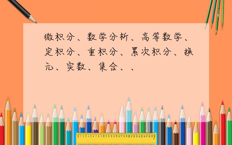 微积分、数学分析、高等数学、定积分、重积分、累次积分、换元、实数、集合、、