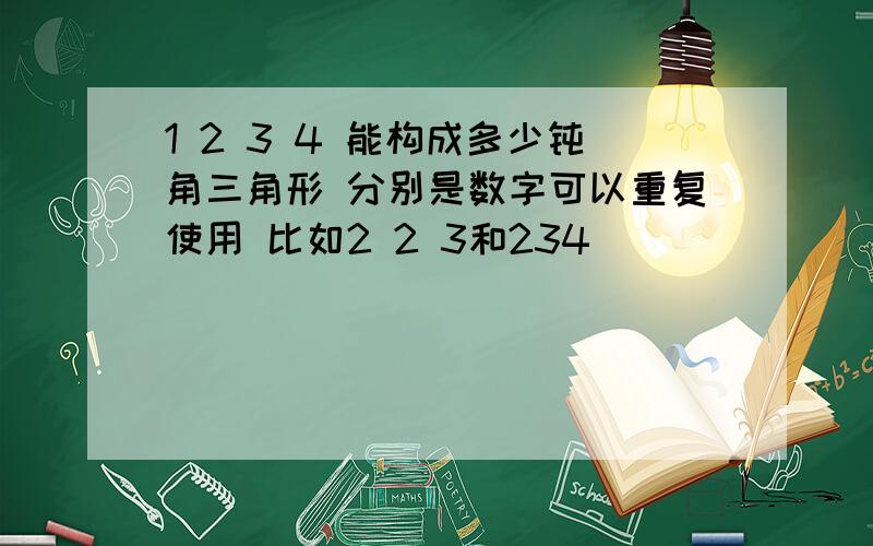 1 2 3 4 能构成多少钝角三角形 分别是数字可以重复使用 比如2 2 3和234