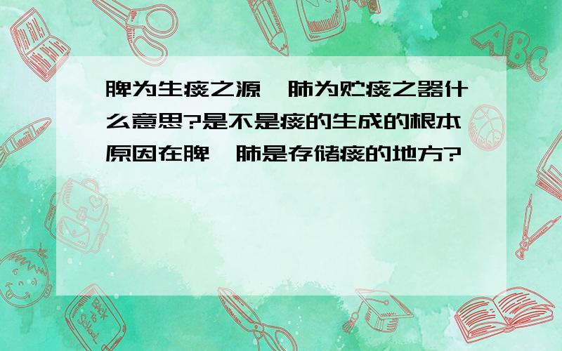 脾为生痰之源,肺为贮痰之器什么意思?是不是痰的生成的根本原因在脾,肺是存储痰的地方?