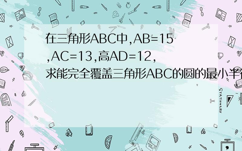 在三角形ABC中,AB=15,AC=13,高AD=12,求能完全覆盖三角形ABC的圆的最小半径长.