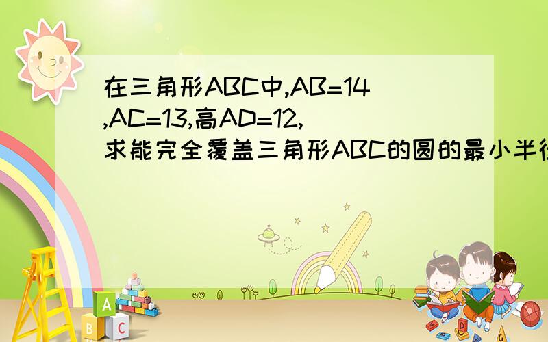 在三角形ABC中,AB=14,AC=13,高AD=12,求能完全覆盖三角形ABC的圆的最小半径长