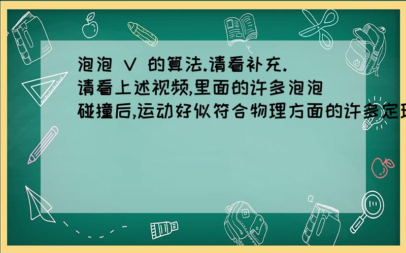 泡泡 V 的算法.请看补充.请看上述视频,里面的许多泡泡碰撞后,运动好似符合物理方面的许多定理.动量定理等可能符合.请写一下它的运动速度V的算法.(我想出个程序,里面效果和视频上的效果