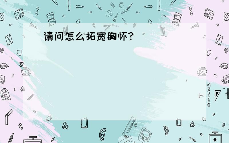 请问怎么拓宽胸怀?