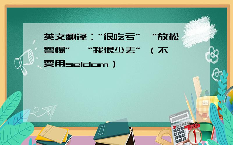 英文翻译：“很吃亏”,“放松警惕” ,“我很少去” （不要用seldom）,