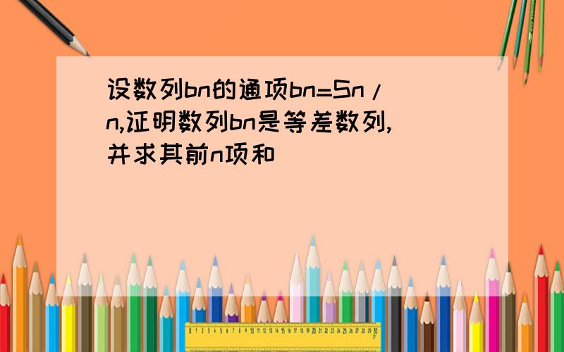 设数列bn的通项bn=Sn/n,证明数列bn是等差数列,并求其前n项和