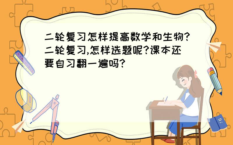 二轮复习怎样提高数学和生物?二轮复习,怎样选题呢?课本还要自习翻一遍吗?