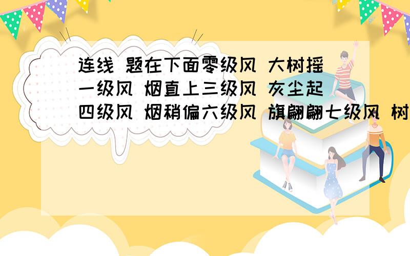 连线 题在下面零级风 大树摇一级风 烟直上三级风 灰尘起四级风 烟稍偏六级风 旗翩翩七级风 树枝断八级风 树根拔九级风 陆罕见十级风 行路难十一级风 烟囱坍