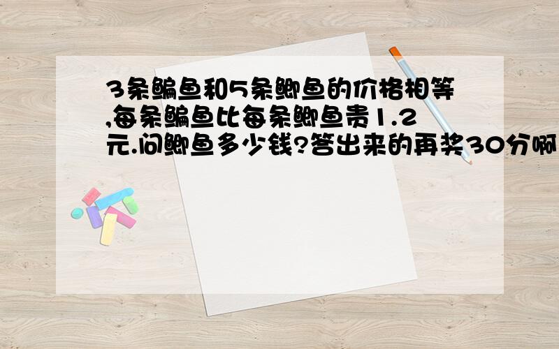 3条鳊鱼和5条鲫鱼的价格相等,每条鳊鱼比每条鲫鱼贵1.2元.问鲫鱼多少钱?答出来的再奖30分啊（因为本人数学“不来电”）