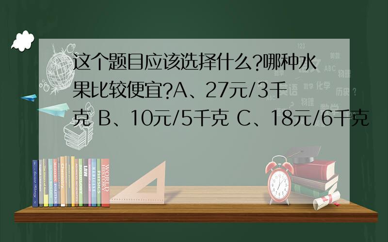 这个题目应该选择什么?哪种水果比较便宜?A、27元/3千克 B、10元/5千克 C、18元/6千克