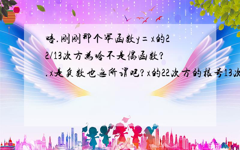 唔.刚刚那个幂函数y=x的22/13次方为啥不是偶函数?.x是负数也无所谓吧?x的22次方的根号13次幂.X的偶次方应该是正数?