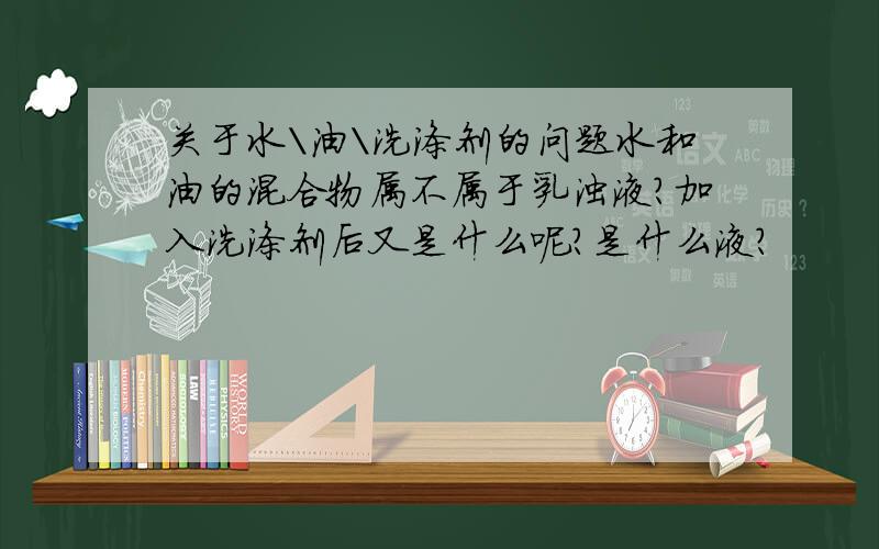 关于水＼油＼洗涤剂的问题水和油的混合物属不属于乳浊液?加入洗涤剂后又是什么呢?是什么液?