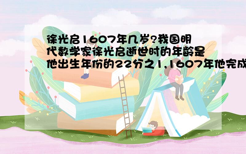 徐光启1607年几岁?我国明代数学家徐光启逝世时的年龄是他出生年份的22分之1,1607年他完成了《原本》前六卷的翻译工作,1629年编写《新历法》,但未完成就去世了,1643年由李天经最后完成.1607