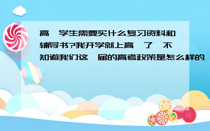 高一学生需要买什么复习资料和辅导书?我开学就上高一了,不知道我们这一届的高考政策是怎么样的,刚才看了最新消息了,不知道是不是真的.不确定到底高考怎么个考法（网上说只考语文和