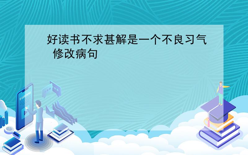 好读书不求甚解是一个不良习气 修改病句