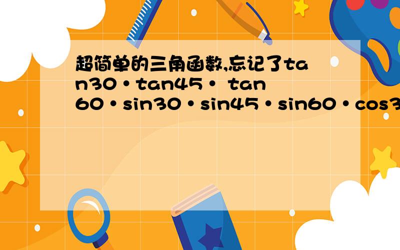 超简单的三角函数,忘记了tan30·tan45· tan60·sin30·sin45·sin60·cos30·cos45·cos60·各等于多少?