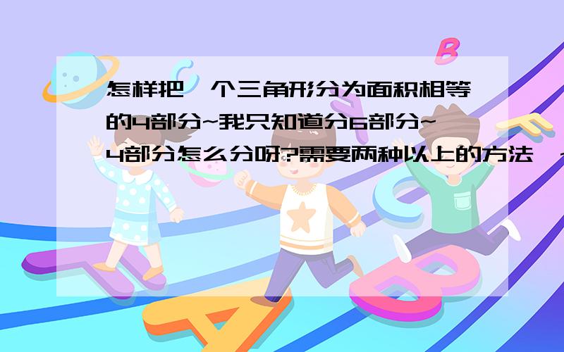 怎样把一个三角形分为面积相等的4部分~我只知道分6部分~4部分怎么分呀?需要两种以上的方法耶~谁能帮我呀