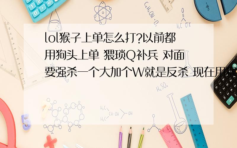 lol猴子上单怎么打?以前都用狗头上单 猥琐Q补兵 对面要强杀一个大加个W就是反杀 现在用猴上单也不错 就是碰见熊王八是真心郁闷啊 一突进就容易回不来啊 而且王八是真打不动啊 符文20破