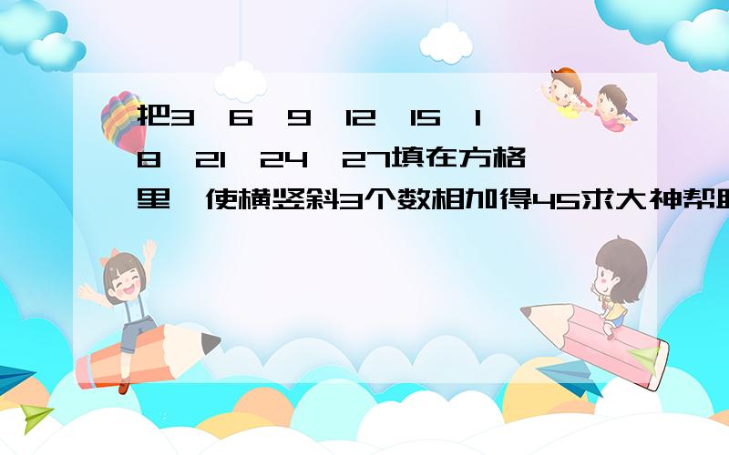 把3,6,9,12,15,18,21,24,27填在方格里,使横竖斜3个数相加得45求大神帮助把3,6,9,12,15,18,21,24,27填在方格里,使横竖斜3个数相加得45.怎么算有什么方法?