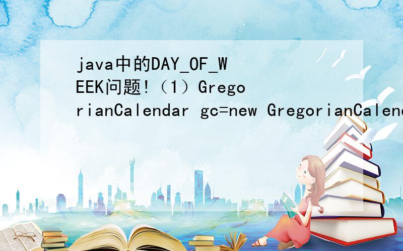 java中的DAY_OF_WEEK问题!（1）GregorianCalendar gc=new GregorianCalendar();（2）gc.set(2013,Calendar.APRIL,14);（3）gc.get(Calendar.DAY_OF_WEEK)-1 第一二句明白 但是 第三句话 那个DAY_OF_WEEK ,最后输出语句（3） 的数字