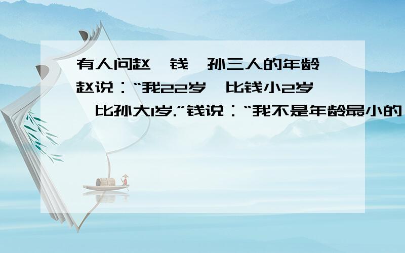 有人问赵,钱,孙三人的年龄,赵说：“我22岁,比钱小2岁,比孙大1岁.”钱说：“我不是年龄最小的,孙和我差3岁.”孙说：“我比赵年龄小,赵23岁,钱比赵大3岁.”以上每人所说的三句话中,都有一