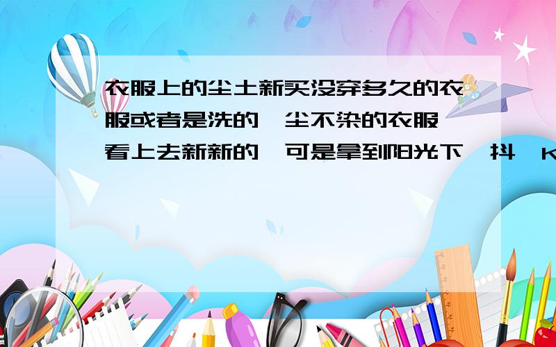 衣服上的尘土新买没穿多久的衣服或者是洗的一尘不染的衣服,看上去新新的,可是拿到阳光下一抖哇KAO好多尘埃啊,怎么能除去啊?迈嘎