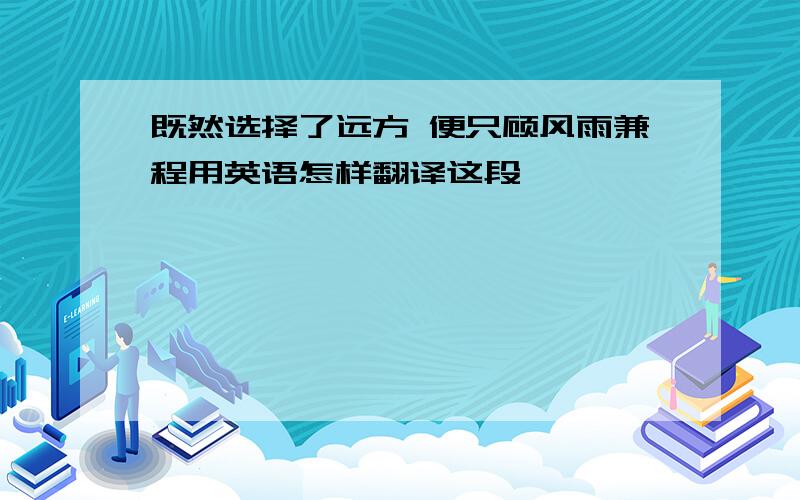 既然选择了远方 便只顾风雨兼程用英语怎样翻译这段