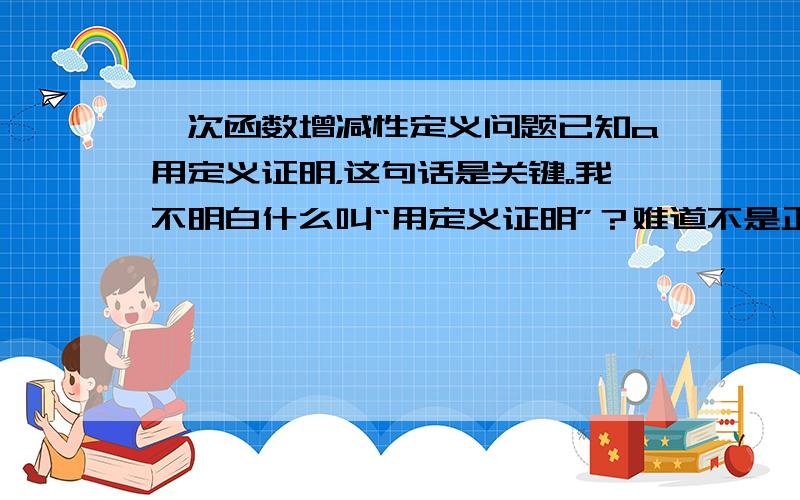 一次函数增减性定义问题已知a用定义证明，这句话是关键。我不明白什么叫“用定义证明”？难道不是正比例函数的增减性定义吗？