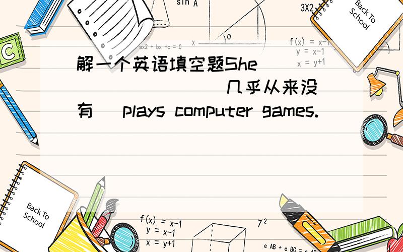 解一个英语填空题She ____ ____ (几乎从来没有) plays computer games.