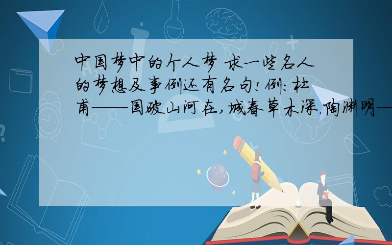 中国梦中的个人梦 求一些名人的梦想及事例还有名句!例：杜甫——国破山河在,城春草木深.陶渊明——希望找到想桃花源记中的社会文天祥——人生自古谁无死?留取丹心照汗青…………再