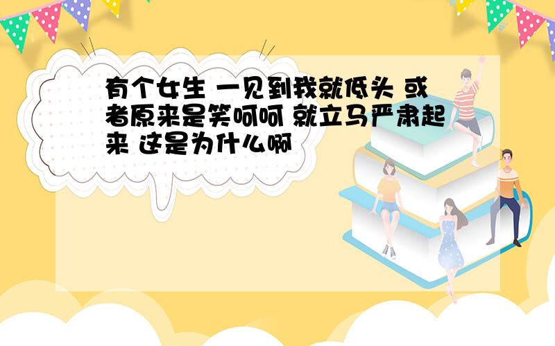 有个女生 一见到我就低头 或者原来是笑呵呵 就立马严肃起来 这是为什么啊