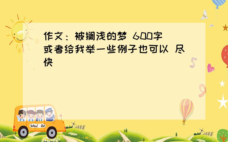 作文：被搁浅的梦 600字 或者给我举一些例子也可以 尽快