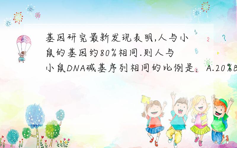 基因研究最新发现表明,人与小鼠的基因约80%相同.则人与小鼠DNA碱基序列相同的比例是：A.20%B.80%C.1%D.不能确定