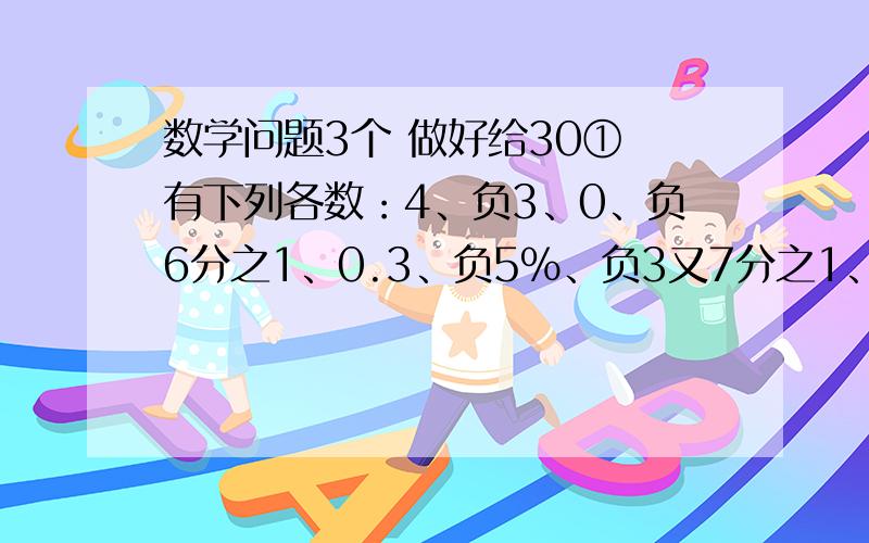 数学问题3个 做好给30① 有下列各数：4、负3、0、负6分之1、0.3、负5%、负3又7分之1、2分之1,其中属于负分数的有（）      A.1个       B.2个     C.3个       D.4个② 4、负0.6、负3%、负120、0、负5分之