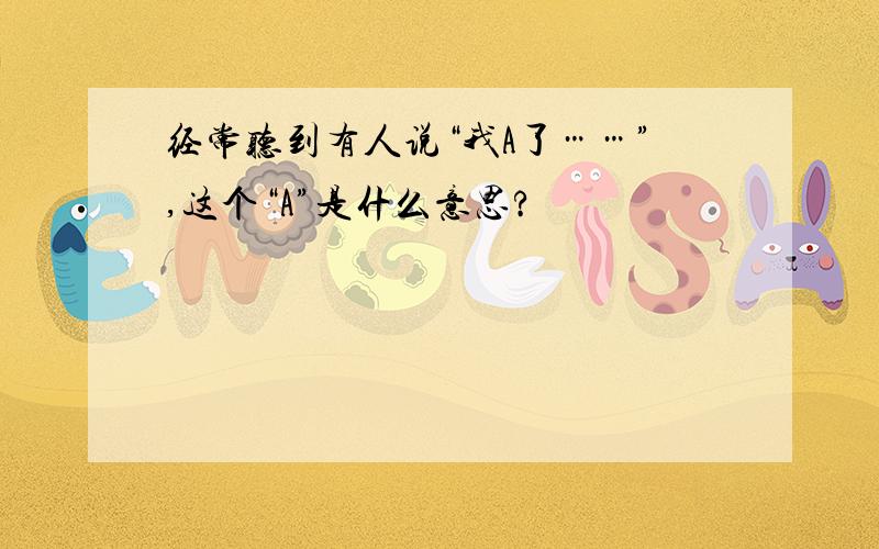 经常听到有人说“我A了……”,这个“A”是什么意思?