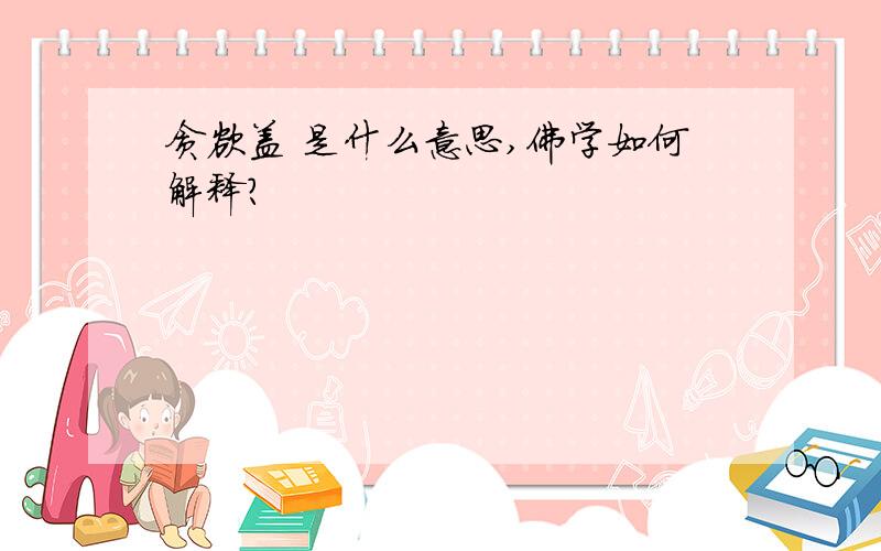 贪欲盖 是什么意思,佛学如何解释?