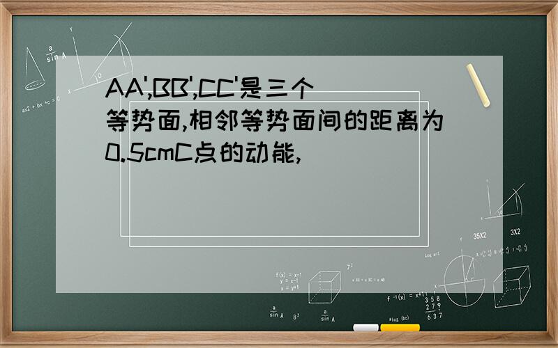 AA',BB',CC'是三个等势面,相邻等势面间的距离为0.5cmC点的动能,