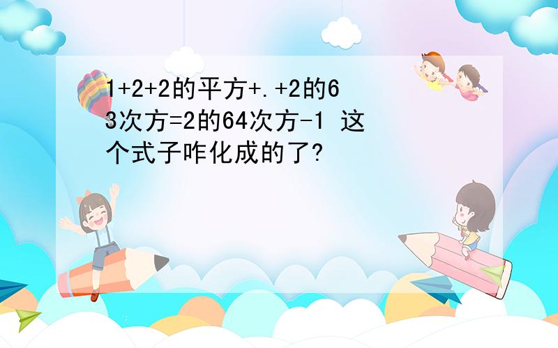 1+2+2的平方+.+2的63次方=2的64次方-1 这个式子咋化成的了?