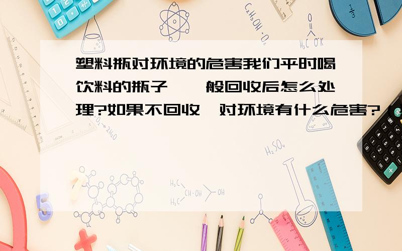 塑料瓶对环境的危害我们平时喝饮料的瓶子,一般回收后怎么处理?如果不回收,对环境有什么危害?（具体的）会不会影响气候?