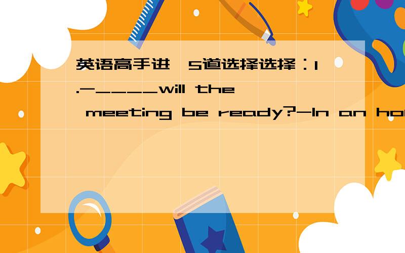 英语高手进,5道选择选择：1.-____will the meeting be ready?-In an hour.A.How soon B.How often C.How far D.How long2.Let's go shopping,____?A.shall we B.don't we C.will you D.can you3.Many years ago,an earthquake____the city of Tangshan.Large