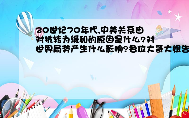 20世纪70年代,中美关系由对抗转为缓和的原因是什么?对世界局势产生什么影响?各位大哥大姐告诉下