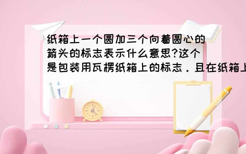 纸箱上一个圆加三个向着圆心的箭头的标志表示什么意思?这个是包装用瓦楞纸箱上的标志。且在纸箱上已经有了另外的一个回收标志。