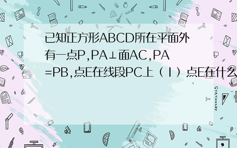 已知正方形ABCD所在平面外有一点P,PA⊥面AC,PA=PB,点E在线段PC上（Ⅰ）点E在什么位置时,PA‖平面BED；（Ⅱ）若PC⊥平面BED,二面角C-BD-E的大小α,求tanα