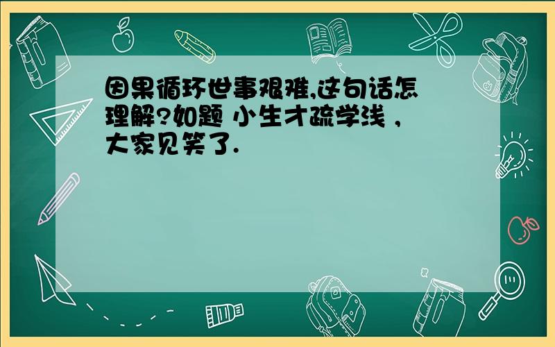 因果循环世事艰难,这句话怎嚒理解?如题 小生才疏学浅 ,大家见笑了.