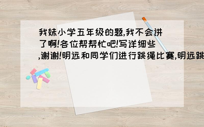 我妹小学五年级的题,我不会讲了啊!各位帮帮忙吧!写详细些,谢谢!明远和同学们进行跳绳比赛,明远跳的个数比贝妮的3倍多15个,比丹彤的3倍少5个,三个人谁跳的多?列方程解答.我只能推出来明