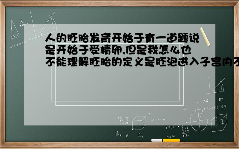 人的胚胎发育开始于有一道题说是开始于受精卵,但是我怎么也不能理解胚胎的定义是胚泡进入子宫内不断的分裂和分化形成的为什么答案不是子宫内呢?原题是人的胚胎发育开始于（A）卵细