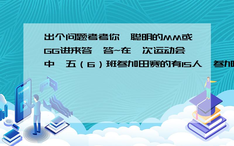 出个问题考考你,聪明的MM或GG进来答一答~在一次运动会中,五（6）班参加田赛的有15人,参加径赛的有12人,既参加田赛又参加径赛的有7人,既没参加田赛又没参加径赛的有21人.五（6）班共有多