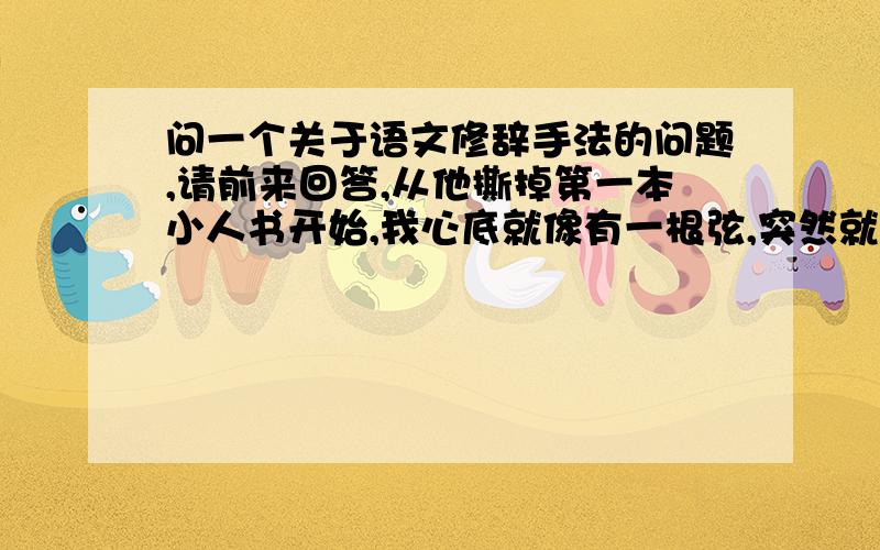 问一个关于语文修辞手法的问题,请前来回答,从他撕掉第一本小人书开始,我心底就像有一根弦,突然就断了,大脑一片空白.这是运用了比喻的修辞手法吗?但是为什么没有本体,难道是夸张?