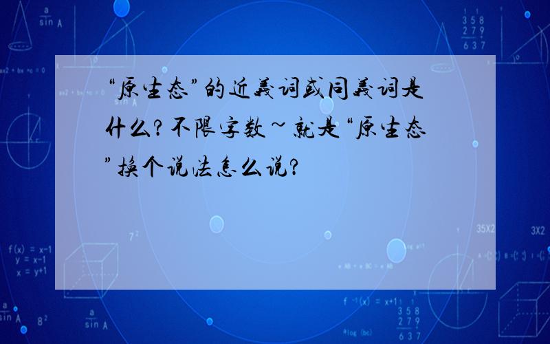 “原生态”的近义词或同义词是什么?不限字数~就是“原生态”换个说法怎么说?