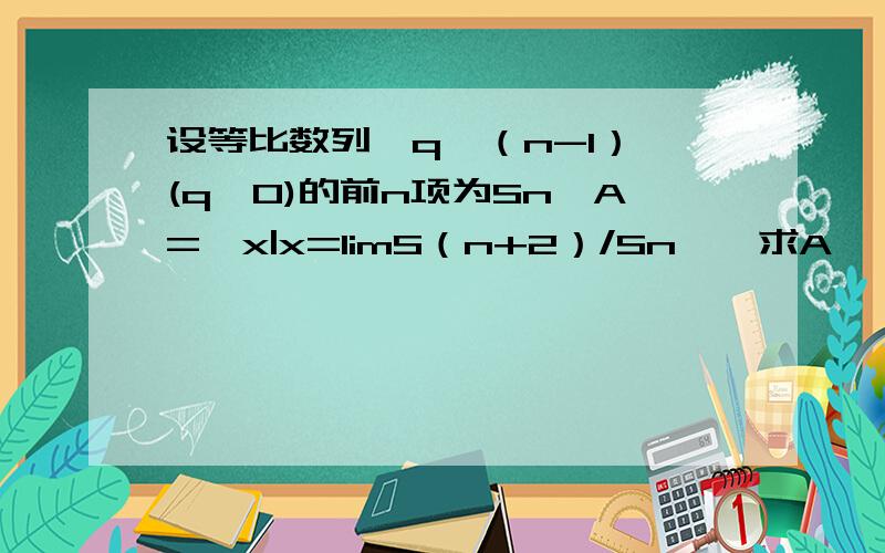 设等比数列{q^（n-1）}(q>0)的前n项为Sn,A={x|x=limS（n+2）/Sn},求A