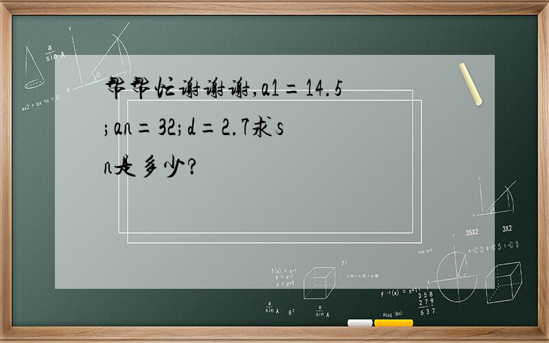 帮帮忙谢谢谢,a1=14.5;an=32;d=2.7求sn是多少?